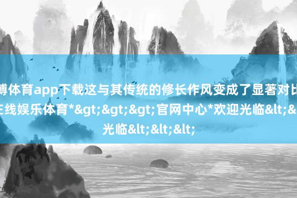 世博体育app下载这与其传统的修长作风变成了显著对比-*世博在线娱乐体育*>>>官网中心*欢迎光临<<<