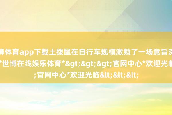 世博体育app下载土拨鼠在自行车规模激勉了一场意旨深刻的轮径变革-*世博在线娱乐体育*>>>官网中心*欢迎光临<<<