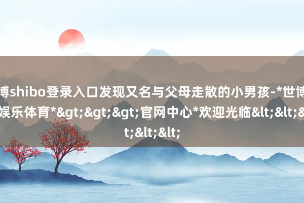 世博shibo登录入口发现又名与父母走散的小男孩-*世博在线娱乐体育*>>>官网中心*欢迎光临<<<