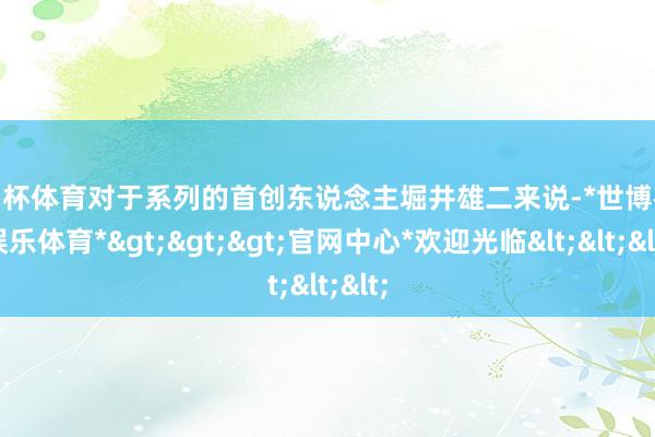 欧洲杯体育对于系列的首创东说念主堀井雄二来说-*世博在线娱乐体育*>>>官网中心*欢迎光临<<<