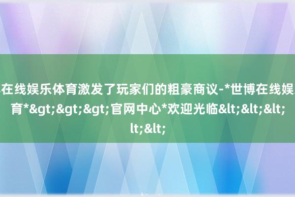 世博在线娱乐体育激发了玩家们的粗豪商议-*世博在线娱乐体育*>>>官网中心*欢迎光临<<<