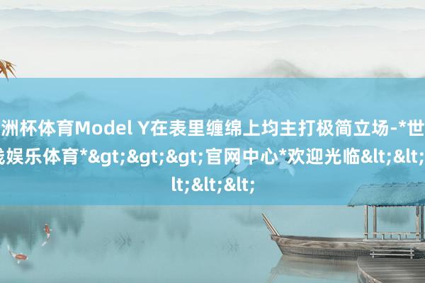 欧洲杯体育Model Y在表里缠绵上均主打极简立场-*世博在线娱乐体育*>>>官网中心*欢迎光临<<<