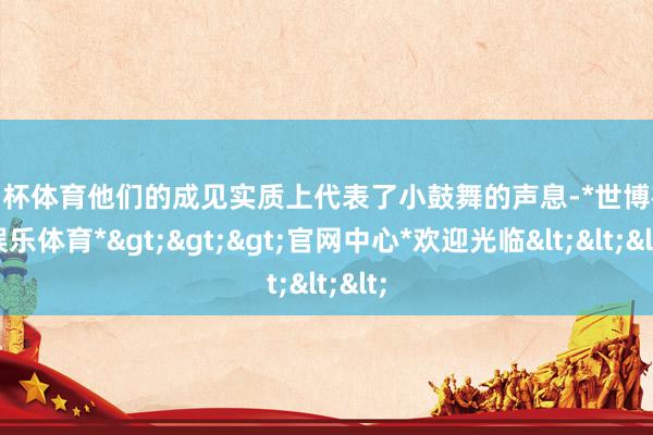 欧洲杯体育他们的成见实质上代表了小鼓舞的声息-*世博在线娱乐体育*>>>官网中心*欢迎光临<<<