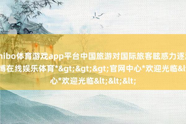 shibo体育游戏app平台中国旅游对国际旅客眩惑力逐渐增强-*世博在线娱乐体育*>>>官网中心*欢迎光临<<<