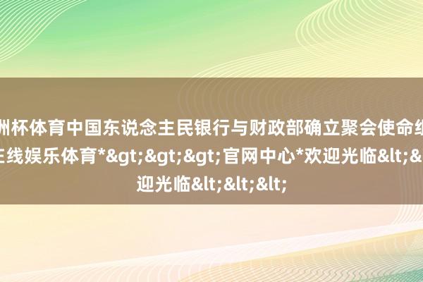 欧洲杯体育中国东说念主民银行与财政部确立聚会使命组-*世博在线娱乐体育*>>>官网中心*欢迎光临<<<