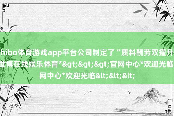 shibo体育游戏app平台公司制定了“质料酬劳双擢升”行动决策-*世博在线娱乐体育*>>>官网中心*欢迎光临<<<