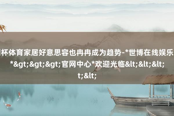 欧洲杯体育家居好意思容也冉冉成为趋势-*世博在线娱乐体育*>>>官网中心*欢迎光临<<<