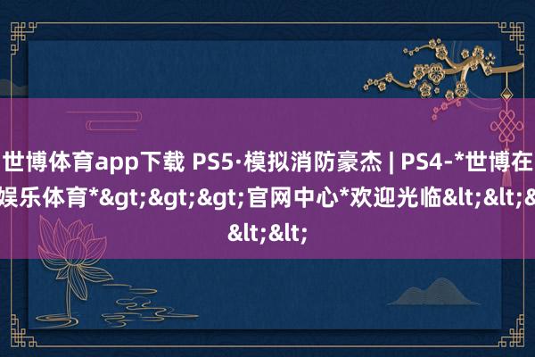 世博体育app下载 PS5·模拟消防豪杰 | PS4-*世博在线娱乐体育*>>>官网中心*欢迎光临<<<