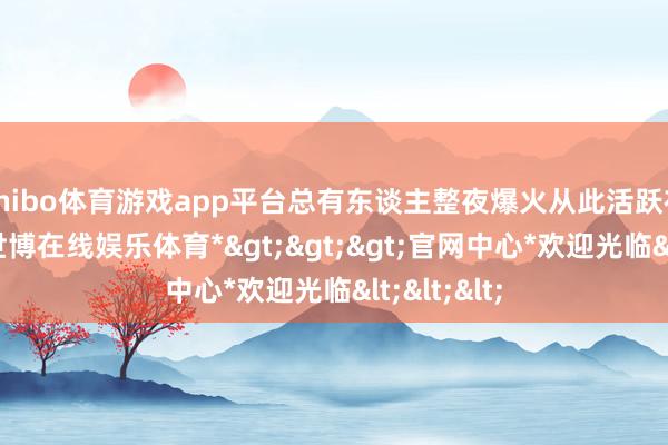 shibo体育游戏app平台总有东谈主整夜爆火从此活跃在荧幕前-*世博在线娱乐体育*>>>官网中心*欢迎光临<<<