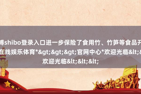 世博shibo登录入口进一步保险了食用竹、竹笋等食品开头-*世博在线娱乐体育*>>>官网中心*欢迎光临<<<