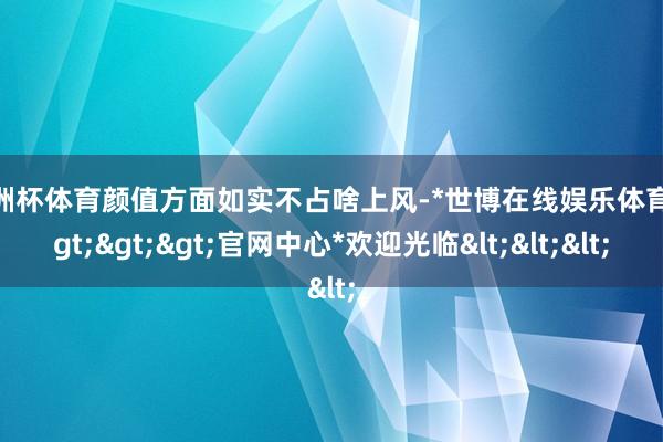 欧洲杯体育颜值方面如实不占啥上风-*世博在线娱乐体育*>>>官网中心*欢迎光临<<<