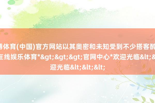 世博体育(中国)官方网站以其奥密和未知受到不少搭客醉心-*世博在线娱乐体育*>>>官网中心*欢迎光临<<<