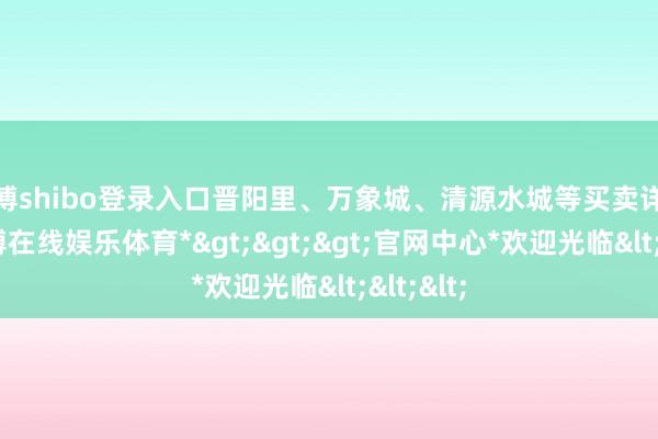 世博shibo登录入口晋阳里、万象城、清源水城等买卖详尽体-*世博在线娱乐体育*>>>官网中心*欢迎光临<<<