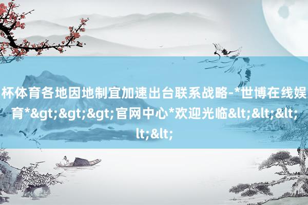 欧洲杯体育各地因地制宜加速出台联系战略-*世博在线娱乐体育*>>>官网中心*欢迎光临<<<