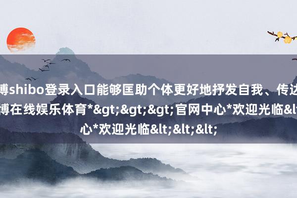 世博shibo登录入口能够匡助个体更好地抒发自我、传达不雅点-*世博在线娱乐体育*>>>官网中心*欢迎光临<<<