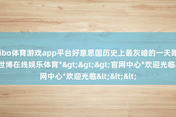 shibo体育游戏app平台好意思国历史上最灰暗的一天即是911事件-*世博在线娱乐体育*>>>官网中心*欢迎光临<<<