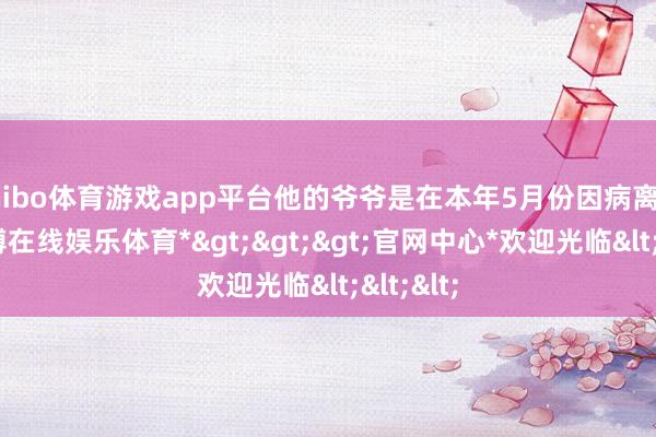 shibo体育游戏app平台他的爷爷是在本年5月份因病离世的-*世博在线娱乐体育*>>>官网中心*欢迎光临<<<