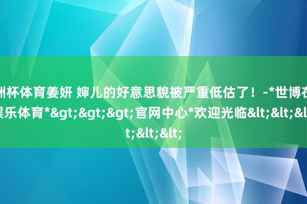 欧洲杯体育姜妍 婶儿的好意思貌被严重低估了！-*世博在线娱乐体育*>>>官网中心*欢迎光临<<<