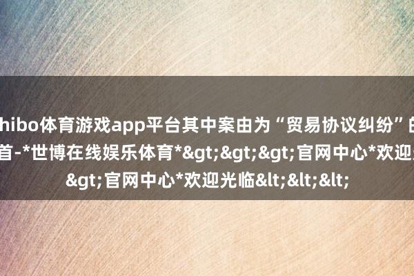 shibo体育游戏app平台其中案由为“贸易协议纠纷”的公告以159则居首-*世博在线娱乐体育*>>>官网中心*欢迎光临<<<