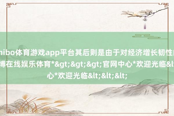 shibo体育游戏app平台其后则是由于对经济增长韧性的押注-*世博在线娱乐体育*>>>官网中心*欢迎光临<<<