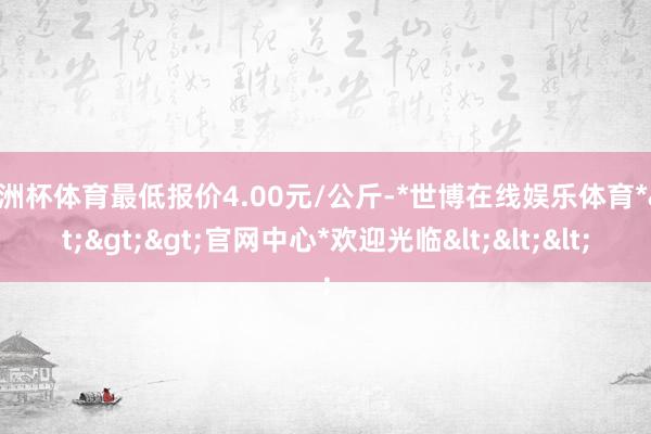 欧洲杯体育最低报价4.00元/公斤-*世博在线娱乐体育*>>>官网中心*欢迎光临<<<