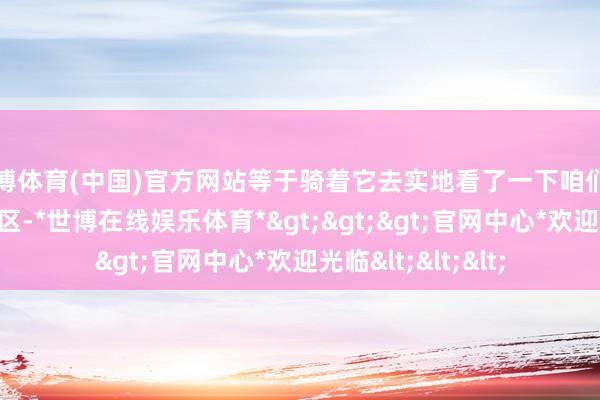 世博体育(中国)官方网站等于骑着它去实地看了一下咱们盘算推算要买的小区-*世博在线娱乐体育*>>>官网中心*欢迎光临<<<