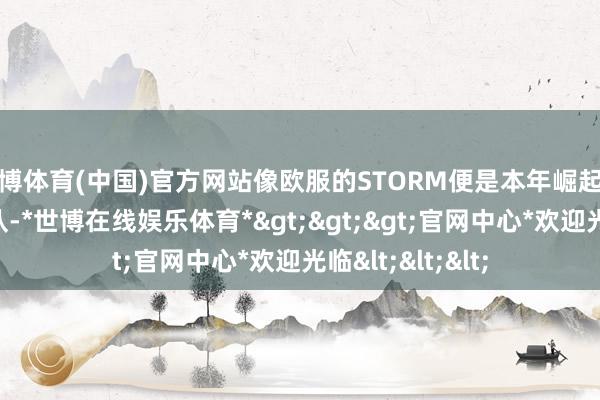 世博体育(中国)官方网站像欧服的STORM便是本年崛起的新东说念主战队-*世博在线娱乐体育*>>>官网中心*欢迎光临<<<