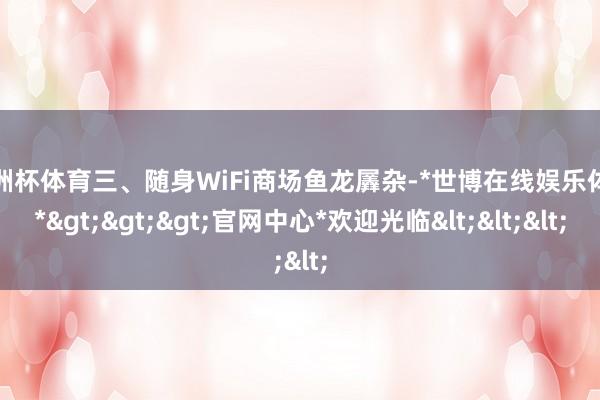 欧洲杯体育三、随身WiFi商场鱼龙羼杂-*世博在线娱乐体育*>>>官网中心*欢迎光临<<<