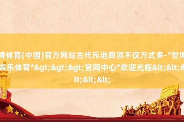 世博体育(中国)官方网站古代斥地廊顶不仅方式多-*世博在线娱乐体育*>>>官网中心*欢迎光临<<<