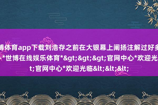 世博体育app下载刘浩存之前在大银幕上阐扬注解过好多不同的形象扮装-*世博在线娱乐体育*>>>官网中心*欢迎光临<<<