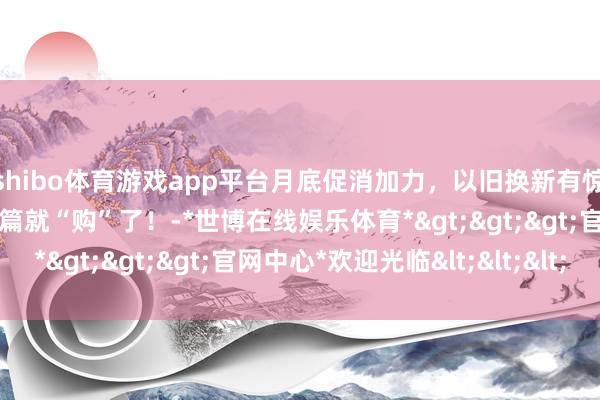 shibo体育游戏app平台月底促消加力，以旧换新有惊喜！最全攻略书籍，一篇就“购”了！-*世博在线娱乐体育*>>>官网中心*欢迎光临<<<