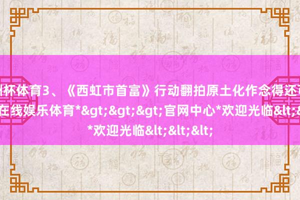 欧洲杯体育3、《西虹市首富》行动翻拍原土化作念得还可以-*世博在线娱乐体育*>>>官网中心*欢迎光临<<<