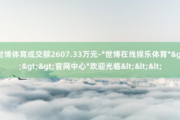 世博体育成交额2607.33万元-*世博在线娱乐体育*>>>官网中心*欢迎光临<<<