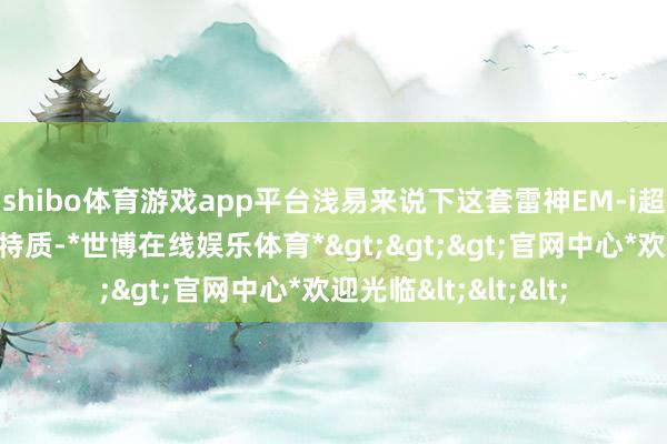 shibo体育游戏app平台浅易来说下这套雷神EM-i超等电混系统的技艺特质-*世博在线娱乐体育*>>>官网中心*欢迎光临<<<