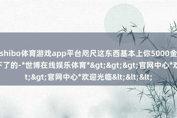 shibo体育游戏app平台咫尺这东西基本上你5000金币以内是确定能拿下了的-*世博在线娱乐体育*>>>官网中心*欢迎光临<<<