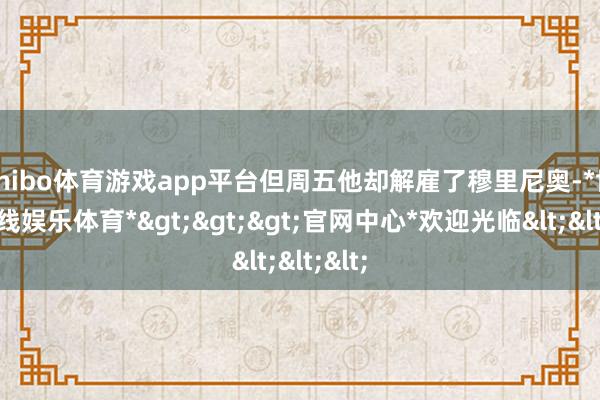 shibo体育游戏app平台但周五他却解雇了穆里尼奥-*世博在线娱乐体育*>>>官网中心*欢迎光临<<<