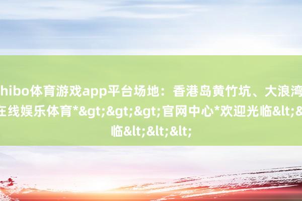 shibo体育游戏app平台　　场地：香港岛黄竹坑、大浪湾-*世博在线娱乐体育*>>>官网中心*欢迎光临<<<