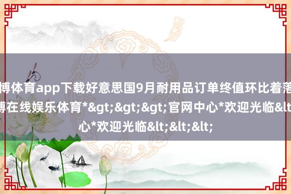 世博体育app下载好意思国9月耐用品订单终值环比着落0.7%-*世博在线娱乐体育*>>>官网中心*欢迎光临<<<