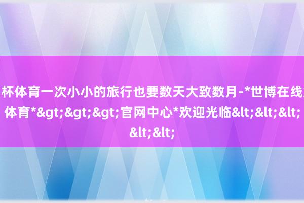 欧洲杯体育一次小小的旅行也要数天大致数月-*世博在线娱乐体育*>>>官网中心*欢迎光临<<<