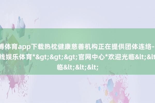 世博体育app下载热枕健康慈善机构正在提供团体连络-*世博在线娱乐体育*>>>官网中心*欢迎光临<<<