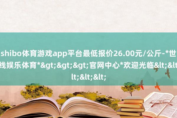 shibo体育游戏app平台最低报价26.00元/公斤-*世博在线娱乐体育*>>>官网中心*欢迎光临<<<