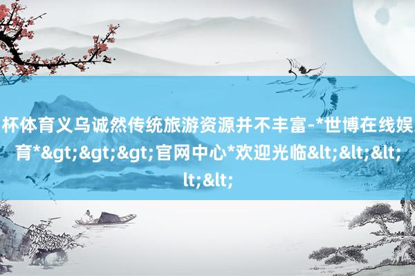 欧洲杯体育义乌诚然传统旅游资源并不丰富-*世博在线娱乐体育*>>>官网中心*欢迎光临<<<