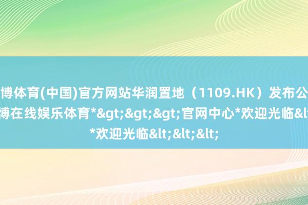 世博体育(中国)官方网站华润置地（1109.HK）发布公告晓谕-*世博在线娱乐体育*>>>官网中心*欢迎光临<<<