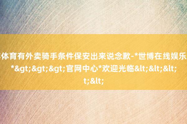 世博体育有外卖骑手条件保安出来说念歉-*世博在线娱乐体育*>>>官网中心*欢迎光临<<<