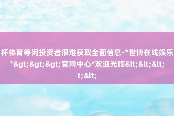 欧洲杯体育等闲投资者很难获取全面信息-*世博在线娱乐体育*>>>官网中心*欢迎光临<<<