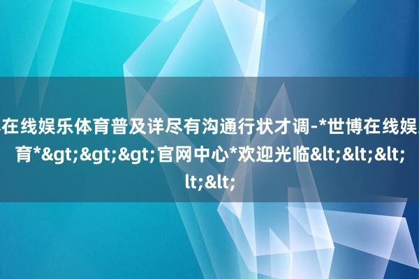 世博在线娱乐体育普及详尽有沟通行状才调-*世博在线娱乐体育*>>>官网中心*欢迎光临<<<