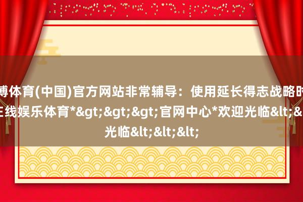 世博体育(中国)官方网站非常辅导：使用延长得志战略时-*世博在线娱乐体育*>>>官网中心*欢迎光临<<<