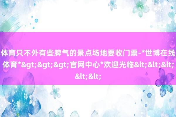 世博体育只不外有些脾气的景点场地要收门票-*世博在线娱乐体育*>>>官网中心*欢迎光临<<<