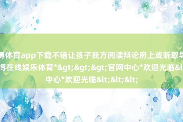 世博体育app下载不错让孩子我方阅读辩论府上或听取导游教练-*世博在线娱乐体育*>>>官网中心*欢迎光临<<<