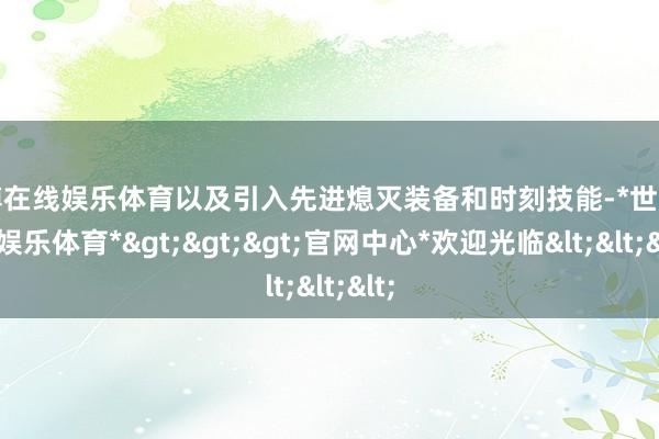 世博在线娱乐体育以及引入先进熄灭装备和时刻技能-*世博在线娱乐体育*>>>官网中心*欢迎光临<<<